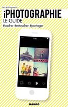 Couverture du livre « Iphotographie ; le guide ; #cadrer #retoucher #partager » de Jack Hollingsworth aux éditions Mango