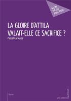 Couverture du livre « La gloire d'Attila valait-elle ce sacrifice ? » de Pascal Carausse aux éditions Mon Petit Editeur
