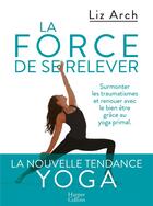 Couverture du livre « La force de se relever ; surmonter les traumatismes et renouer avec le bien être grâce au yoga primal » de Liz Arch aux éditions Harpercollins