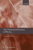 Couverture du livre « The Theoretical Practices of Physics: Philosophical Essays » de Hughes R I G aux éditions Oup Oxford