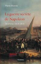 Couverture du livre « La guerre secrète de Napoléon ; île d'Elbe ; 1814-1815 » de Pierre Branda aux éditions Perrin