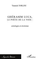 Couverture du livre « Ghérasim Luca, le poète de la voix ; ontologie et érotisme » de Yannick Torlini aux éditions Editions L'harmattan
