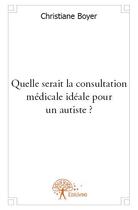 Couverture du livre « Quelle serait la consultation médicale idéale pour un autiste? » de Christiane Boyer aux éditions Edilivre