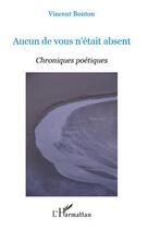 Couverture du livre « Aucun de vous n'etait absent ; chroniques poétiques » de Vincent Bouton aux éditions Editions L'harmattan