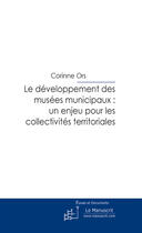 Couverture du livre « Le développement des musées municipaux ; un enjeu pour les collectivités territoriales » de Corinne Ors aux éditions Le Manuscrit