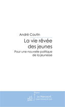 Couverture du livre « La vie rêvée des jeunes ; pour une nouvelle politique de la jeunesse » de Andre Coutin aux éditions Le Manuscrit