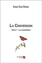 Couverture du livre « La conversion t.1 ; le consolateur » de Ayama Esaie Djokou aux éditions Editions Du Net