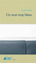 Couverture du livre « Un mur trop blanc » de Loïc Lobut aux éditions L'astre Bleu