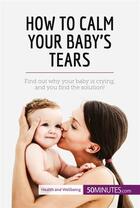 Couverture du livre « How to calm your baby's tears : find out why your baby is crying, and you find the solution! » de  aux éditions 50minutes.com