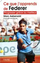 Couverture du livre « Ce que j'apprends de Federer ; progresser grâce au meilleur » de Marc Aebersold et Bernard Rohner aux éditions Favre