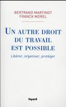 Couverture du livre « Un autre droit du travail est possible ; libérer, organiser, protéger » de Franck Morel et Bertrand Martinot aux éditions Fayard