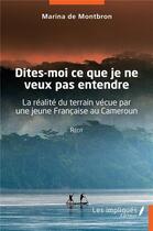 Couverture du livre « Dites-moi ce que je ne veux pas entendre : la réalité du terrain vécue par une jeune française au Cameroun » de Marina De Montbron aux éditions Les Impliques