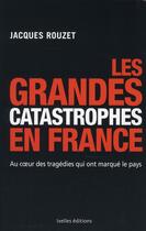 Couverture du livre « Les grandes catastrophes en France ; au coeur des tragédies qui ont marqué le pays » de Rouzet-J aux éditions Ixelles