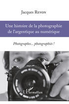 Couverture du livre « Histoire de la photographie de l'argentique au numérique ; photographes... photographiés ! » de Jacques Revon aux éditions Editions L'harmattan