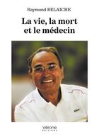 Couverture du livre « La vie, la mort et le médecin » de Raymond Belaiche aux éditions Verone