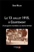 Couverture du livre « Le 13 juillet 1915, à Courtémont ; d'une guerre mondiale à un drame familial » de Didier Wallon aux éditions Editions Du Net