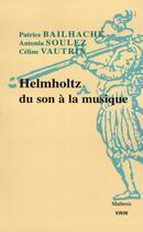 Couverture du livre « Helmholtz du son à la musique » de Patrice Bailhache et Hermann Von Helmholtz et Celine Vautrin et Antonia Soulez aux éditions Vrin