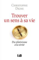 Couverture du livre « Retrouver un sens à sa vie : Du relativisme à la vérité » de Christophe Digne aux éditions Des Beatitudes