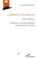 Couverture du livre « Comment echouer en chine - vingt-sept conseils infaillibles pour echouer en chine » de Jean-Claude Peter aux éditions Editions L'harmattan