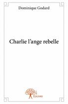Couverture du livre « Charlie l'ange rebelle » de Dominique Godard aux éditions Edilivre