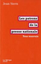 Couverture du livre « Les patrons de la presse nationale ; tous mauvais » de Jean Stern aux éditions Fabrique
