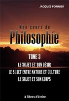 Couverture du livre « Mon cours de philo.t3 : le sujet et son desir, le sujet entre nature et culture, le sujet et son c. » de Jacques Ponnier aux éditions Libres D'ecrire