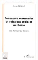 Couverture du livre « Commerce caravanier et relations sociales au Bénin ; les Wangara du Borgou » de Denise Bregand aux éditions Editions L'harmattan