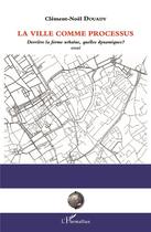 Couverture du livre « La ville comme processus ; derrière la forme urbaine, quelles dynamiques ? essai » de Clement-Noel Douady aux éditions L'harmattan