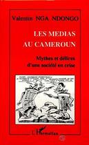 Couverture du livre « Les médias au Cameroun : Mythes et délires d'une société en crise » de Valentin Nga Ndongo aux éditions L'harmattan