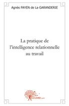 Couverture du livre « La pratique de l'intelligence relationnelle au travail » de Agnes Payen De La Ga aux éditions Edilivre