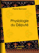 Couverture du livre « Physiologie du Député » de Pierre Bernard aux éditions Bnf Collection Ebooks