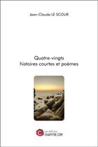 Couverture du livre « Quatre-vingts histoires courtes et poèmes » de Jean-Claude Le Scour aux éditions Chapitre.com