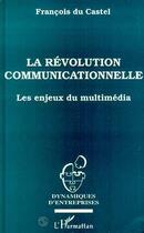 Couverture du livre « La revolution communicationnelle - les enjeux du multimedia » de Francois Du Castel aux éditions Editions L'harmattan