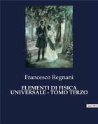 Couverture du livre « ELEMENTI DI FISICA UNIVERSALE - TOMO TERZO » de Regnani Francesco aux éditions Culturea