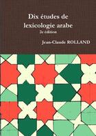 Couverture du livre « Dix etudes de lexicologie arabe, 2e edition » de Jean-Claude Rolland aux éditions Lulu