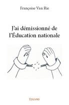 Couverture du livre « J'ai démissionné de l'éducation nationale » de Francoise Van Rie aux éditions Edilivre