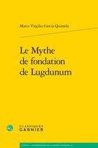 Couverture du livre « Le mythe de fondation de Lugdunum » de Marco Virgilio Garcia Quintela aux éditions Classiques Garnier