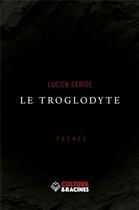 Couverture du livre « Le troglodyte : Poèmes » de Lucien Cerise aux éditions Culture Et Racines