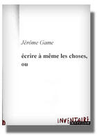 Couverture du livre « Ecrire A Meme Les Chose, Ou » de Jerome Game aux éditions Inventaire Invention