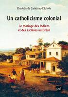 Couverture du livre « Un catholicisme colonial ; le mariage des Indiens et des esclaves au Brésil » de Charlotte De Castelnau-L'Estoile aux éditions Puf