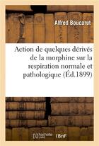 Couverture du livre « Action de quelques derives de la morphine sur la respiration normale et pathologique » de Boucarut Alfred aux éditions Hachette Bnf