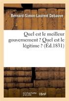 Couverture du livre « Quel est le meilleur gouvernement ? quel est le legitime ? » de Debauve B-S-L. aux éditions Hachette Bnf