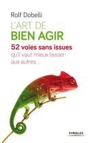 Couverture du livre « L'art de bien agir ; 52 voies sans issue qu'il vaut mieux laisser aux autres » de Rolf Dobelli aux éditions Eyrolles