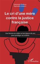 Couverture du livre « Le cri d'une mère contre la justice française ; une femme en colère se bat depuis dix ans pour protéger ses enfants » de Stephanie Guilloux et Raphaelle Joubert aux éditions L'harmattan