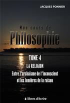 Couverture du livre « Mon cours de philo.t4 : la religion entre l'archaisme de l'inconscient et les lumieres de la raison » de Jacques Ponnier aux éditions Libres D'ecrire