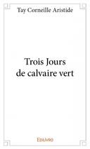 Couverture du livre « Trois jours de calvaire vert » de Tay Corneille Aristide aux éditions Edilivre