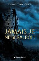 Couverture du livre « Jamais je ne serai roi ! » de Thibaut Bouquet aux éditions Libres D'ecrire