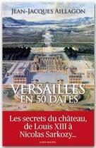 Couverture du livre « Versailles en 50 dates ; les secrets du château de Louis XIII à Nicolas Sarkozy... » de Jean-Jacques Aillagon aux éditions Albin Michel