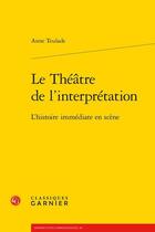 Couverture du livre « Le théâtre de l'interprétation ; l'histoire immédiate en scène » de Anne Teulade aux éditions Classiques Garnier