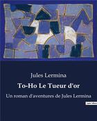 Couverture du livre « To-Ho Le Tueur d'or : Un roman d'aventures de Jules Lermina » de Jules Lermina aux éditions Culturea